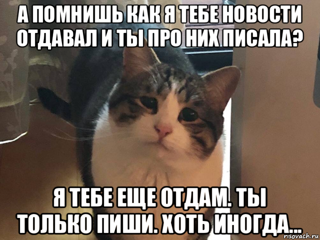 а помнишь как я тебе новости отдавал и ты про них писала? я тебе еще отдам. ты только пиши. хоть иногда...