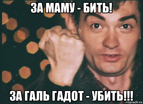 за маму - бить! за галь гадот - убить!!!