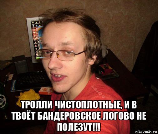  тролли чистоплотные, и в твоёт бандеровское логово не полезут!!!