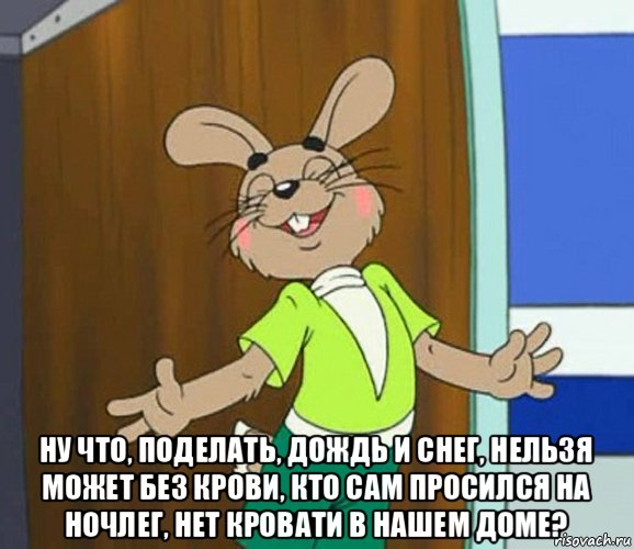  ну что, поделать, дождь и снег, нельзя может без крови, кто сам просился на ночлег, нет кровати в нашем доме?