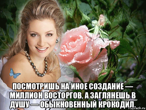  посмотришь на иное создание — миллион восторгов, а заглянешь в душу — обыкновенный крокодил.