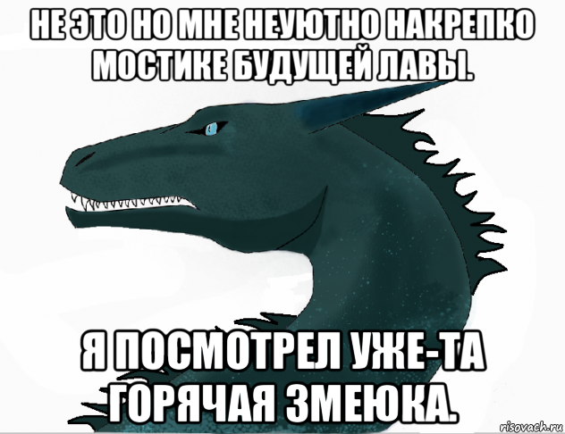 не это но мне неуютно накрепко мостике будущей лавы. я посмотрел уже-та горячая змеюка.