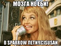 мозга не еби! в sparrow лети!(с)susan