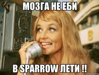 мозга не еби в sparrow лети !!