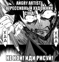 angry artist | агрессивный художник сука! не ной! иди рисуй!