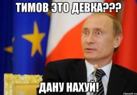 тимов это девка??? дану нахуй!