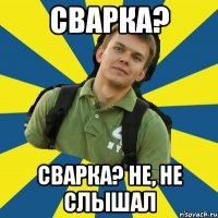 сварка? сварка? не, не слышал