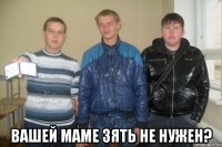  вашей маме зять не нужен?