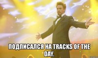  подписался на tracks of the day.