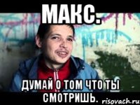 макс. думай о том что ты смотришь.