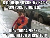 в донецке лужи, а у нас в зугрэсе гололёд... щоу "оппа, чирик" объявляется открытым