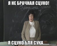 я не брачная сцуко! я сцуко бля сука.......