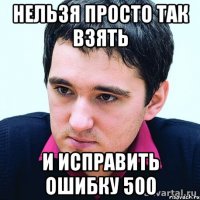 нельзя просто так взять и исправить ошибку 500