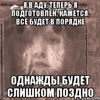 я в аду, теперь я подготовлен, кажется, всё будет в порядке однажды будет слишком поздно