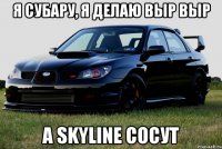 я субару, я делаю выр выр а skyline сосут