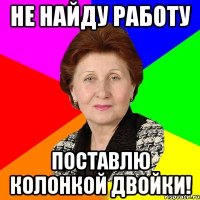 не найду работу поставлю колонкой двойки!