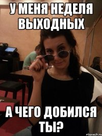 у меня неделя выходных а чего добился ты?