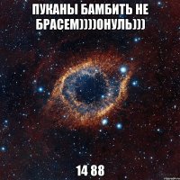 пуканы бамбить не брасем))))0нуль))) 14 88