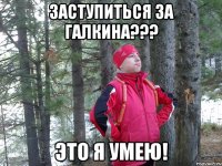 заступиться за галкина??? это я умею!