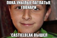 пока унылые патлатые говнари *castielblak вышел