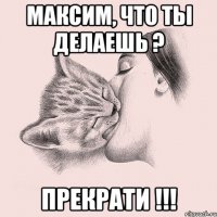 максим, что ты делаешь ? прекрати !!!