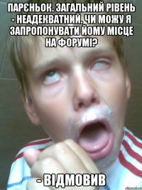 парєньок. загальний рівень - неадекватний. чи можу я запропонувати йому місце на форумі? - відмовив