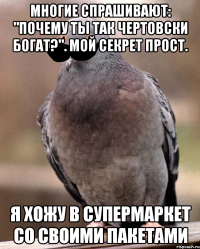 многие спрашивают: "почему ты так чертовски богат?". мой секрет прост. я хожу в супермаркет со своими пакетами