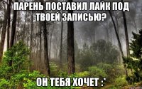 парень поставил лайк под твоей записью? он тебя хочет :*