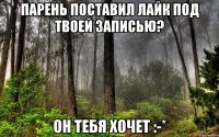 парень поставил лайк под твоей записью? он тебя хочет :-*