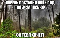 парень поставил лайк под твоей записью? он тебя хочет!