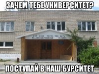 зачем тебе университет? поступай в наш бурситет