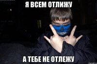 я всем отлижу а тебе не отлежу