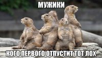 мужики кого первого отпустит тот лох