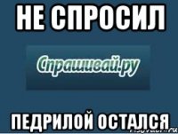 не спросил педрилой остался