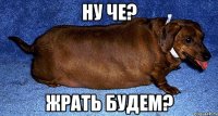 ну че? жрать будем?