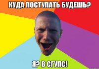 куда поступать будешь? я? в сгупс!