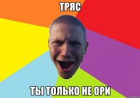 тряс ты только не ори