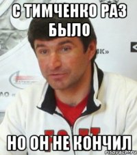 с тимченко раз было но он не кончил