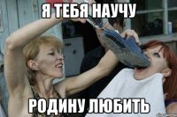 я тебя научу родину любить