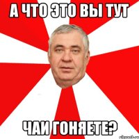 а что это вы тут чаи гоняете?