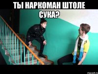 ты наркоман штоле сука? 