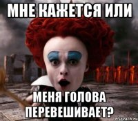 мне кажется или меня голова перевешивает?