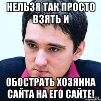 нельзя так просто взять и обострать хозяина сайта на его сайте!