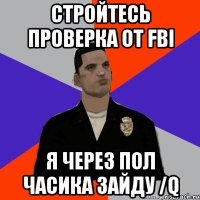 стройтесь проверка от fbi я через пол часика зайду /q