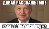 давай расскажы мне как ты сыграл за пуджа