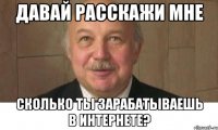 давай расскажи мне сколько ты зарабатываешь в интернете?