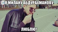 я милану абдурахманову люблю!