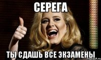 серега ты сдашь все экзамены