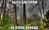 быть альтером не очень вообще