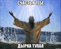 счастья тебе дырка тупая